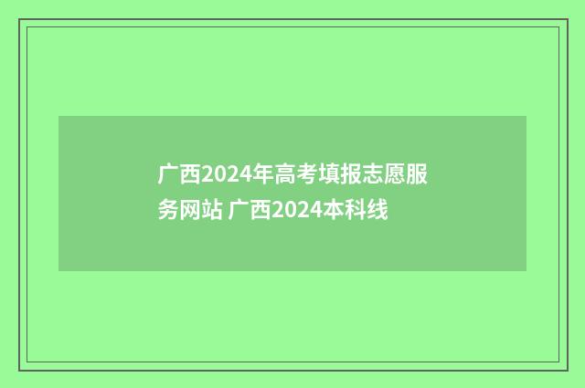 广西2024年高考填报志愿服务网站 广西2024本科线