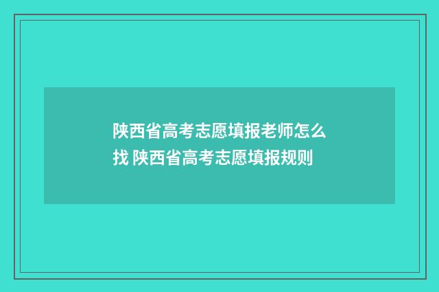 陕西省高考志愿填报老师怎么找 陕西省高考志愿填报规则