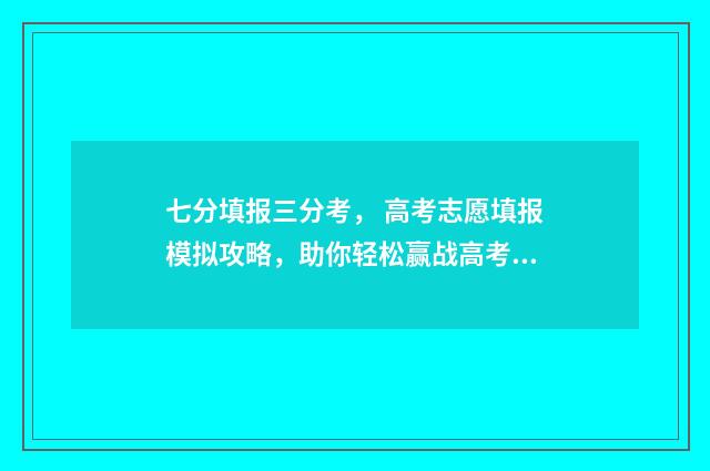 七分填报三分考， 高考志愿填报模拟攻略，助你轻松赢战高考 三分成绩七分报考