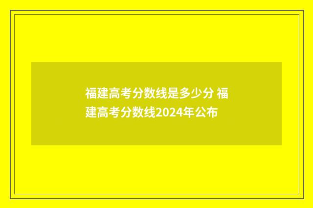 福建高考分数线是多少分 福建高考分数线2024年公布