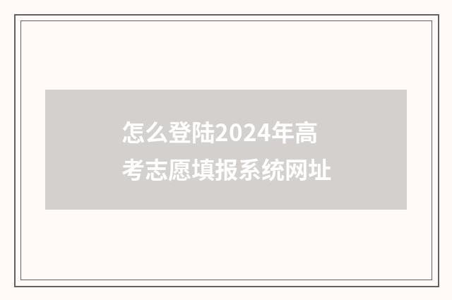 怎么登陆2024年高考志愿填报系统网址