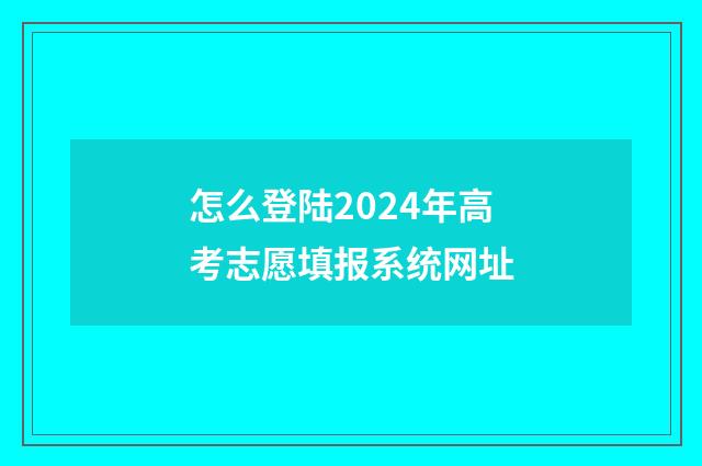 怎么登陆2024年高考志愿填报系统网址