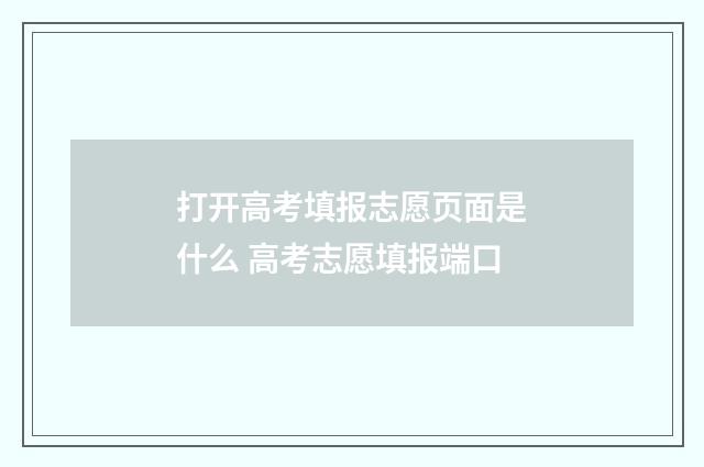 打开高考填报志愿页面是什么 高考志愿填报端口