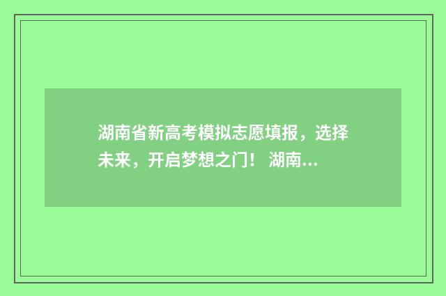 湖南省新高考模拟志愿填报，选择未来，开启梦想之门！ 湖南省新高考模拟考试了吗