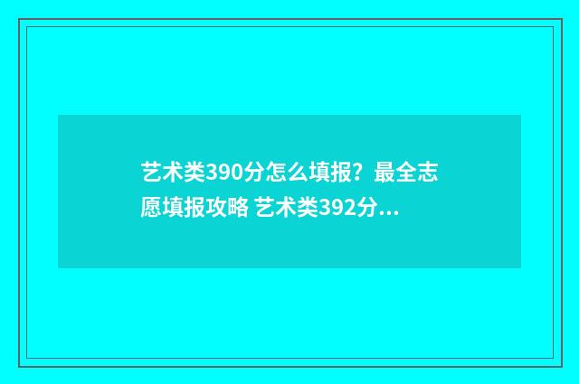 艺术类390分怎么填报?最全志愿填报攻略 艺术类392分可以上一本吗