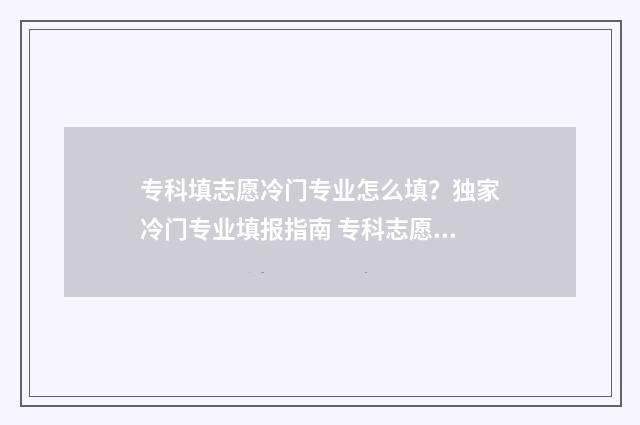 专科填志愿冷门专业怎么填?独家冷门专业填报指南 专科志愿好填吗
