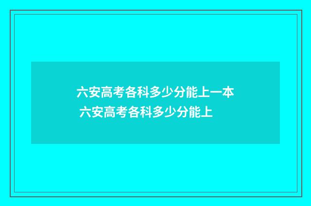 六安高考各科多少分能上一本 六安高考各科多少分能上