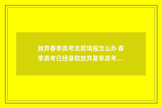 放弃春季高考志愿填报怎么办 春季高考已经录取放弃夏季高考有影响吗