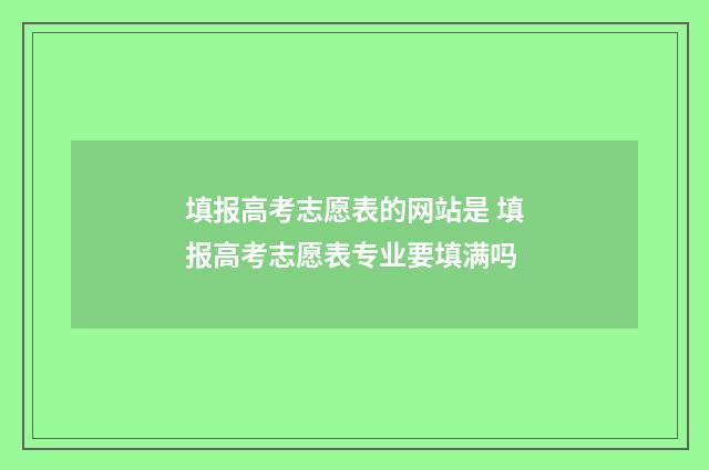 填报高考志愿表的网站是 填报高考志愿表专业要填满吗