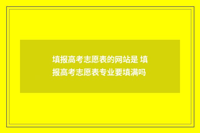 填报高考志愿表的网站是 填报高考志愿表专业要填满吗