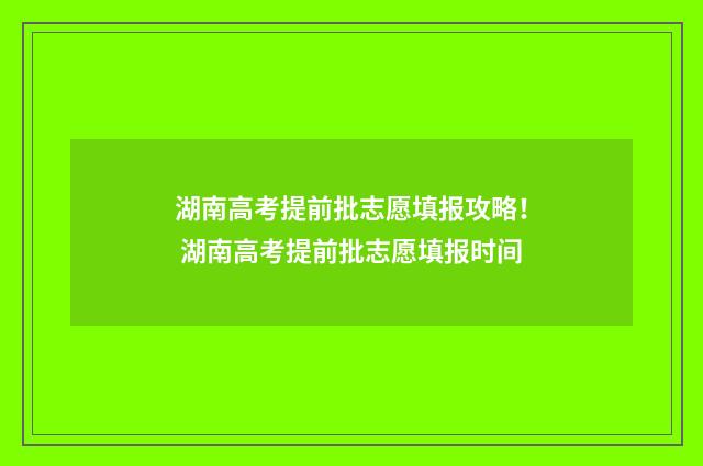 湖南高考提前批志愿填报攻略！ 湖南高考提前批志愿填报时间
