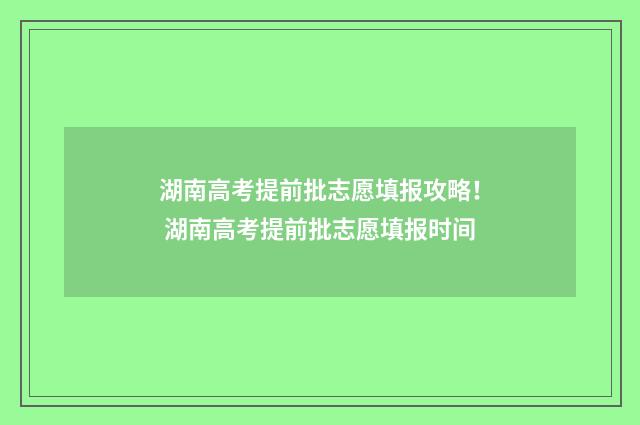 湖南高考提前批志愿填报攻略！ 湖南高考提前批志愿填报时间