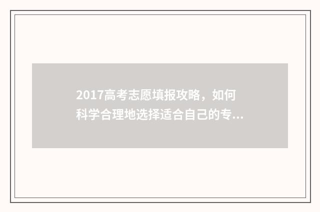 2017高考志愿填报攻略，如何科学合理地选择适合自己的专业和院校？ 2017年高考志愿表