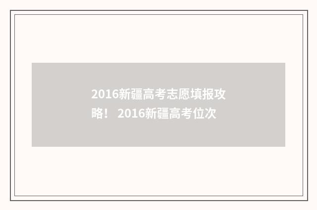 2016新疆高考志愿填报攻略! 2016新疆高考位次