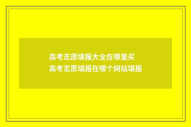 高考志愿填报大全在哪里买 高考志愿填报在哪个网站填报