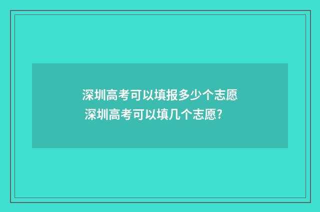 深圳高考可以填报多少个志愿 深圳高考可以填几个志愿?