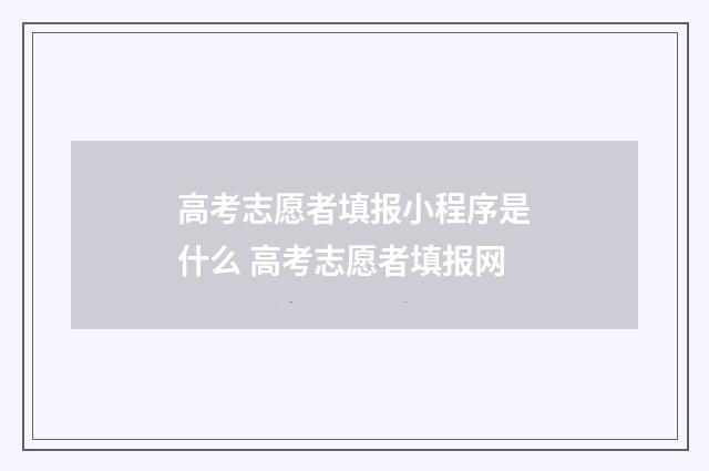 高考志愿者填报小程序是什么 高考志愿者填报网