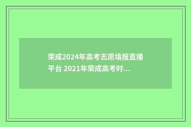 荣成2024年高考志愿填报直播平台 2021年荣成高考时间