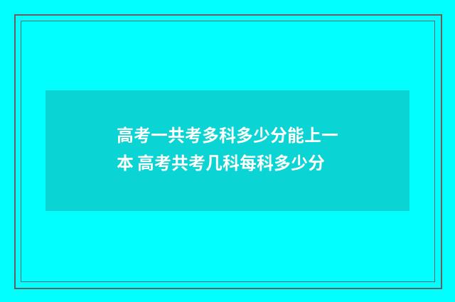 高考一共考多科多少分能上一本 高考共考几科每科多少分