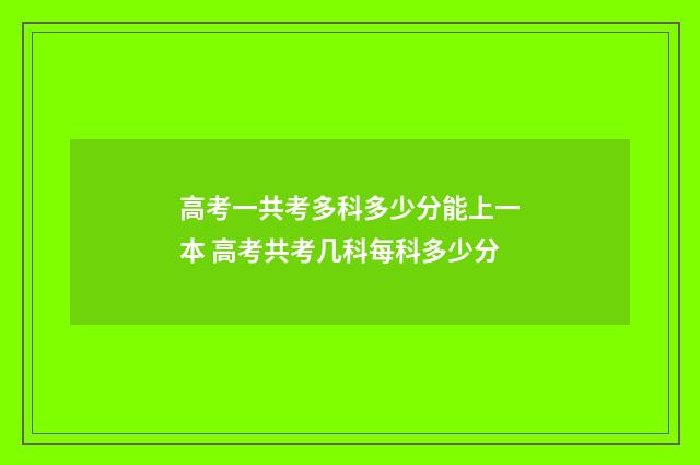 高考一共考多科多少分能上一本 高考共考几科每科多少分