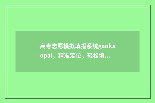 高考志愿模拟填报系统gaokaopai，精准定位，轻松填报理想院校 高考志愿模拟填报系统官网