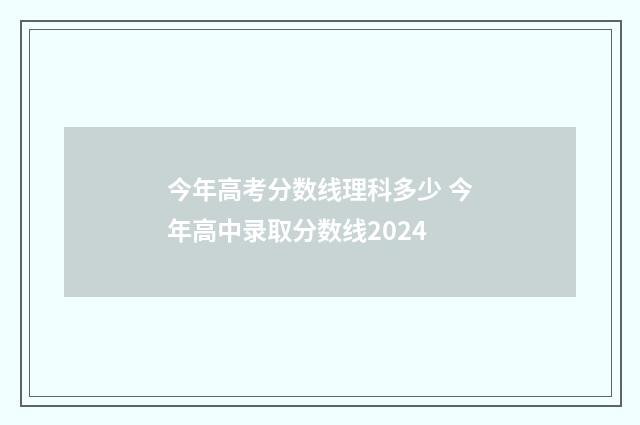 今年高考分数线理科多少 今年高中录取分数线2024