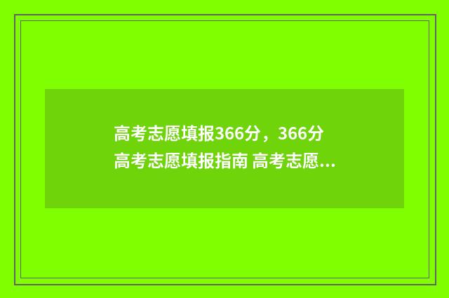 高考志愿填报366分，366分高考志愿填报指南 高考志愿填报360浏览器可以填吗