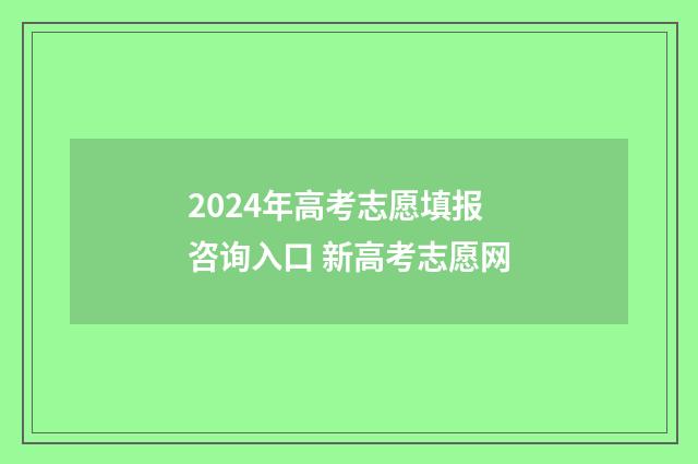 2024年高考志愿填报咨询入口 新高考志愿网