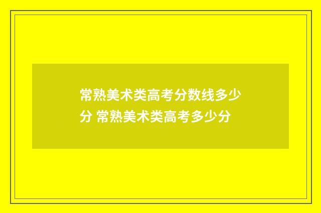 常熟美术类高考分数线多少分 常熟美术类高考多少分