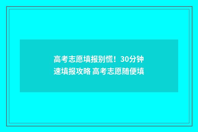 高考志愿填报别慌!30分钟速填报攻略 高考志愿随便填