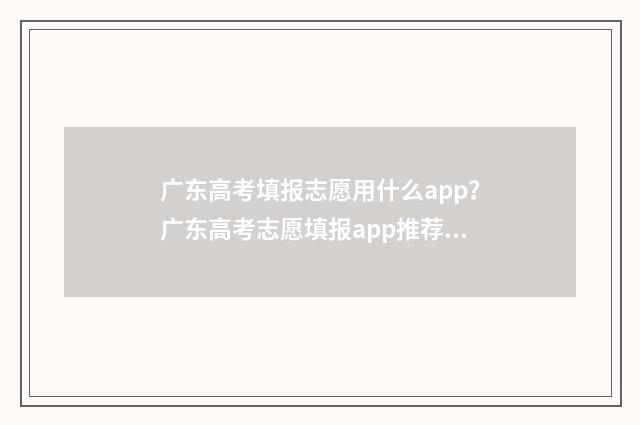 广东高考填报志愿用什么app？广东高考志愿填报app推荐 广东高考填报志愿网址入口