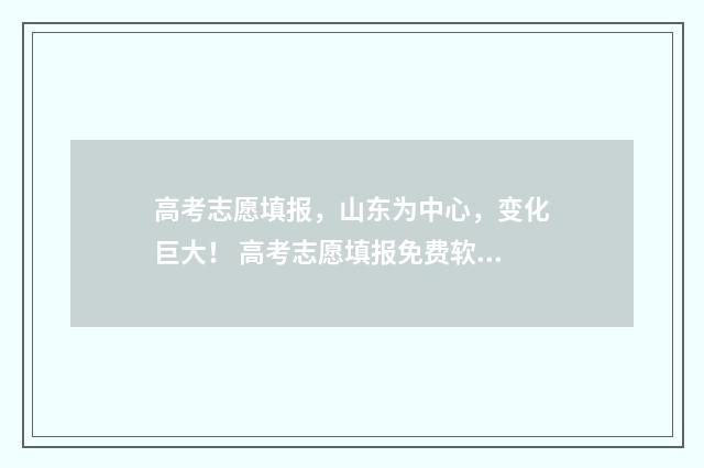 高考志愿填报,山东为中心,变化巨大! 高考志愿填报免费软件