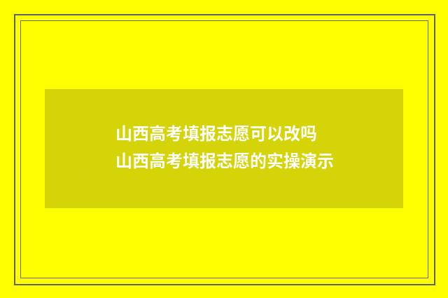 山西高考填报志愿可以改吗 山西高考填报志愿的实操演示