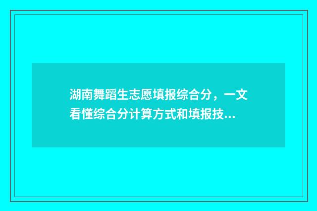 湖南舞蹈生志愿填报综合分，一文看懂综合分计算方式和填报技巧 湖南省舞蹈艺考的要求