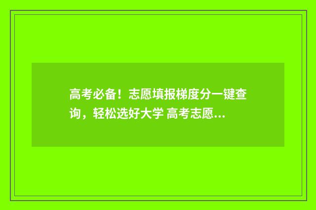 高考必备！志愿填报梯度分一键查询，轻松选好大学 高考志愿相关知识
