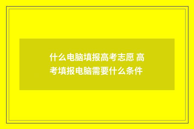 什么电脑填报高考志愿 高考填报电脑需要什么条件