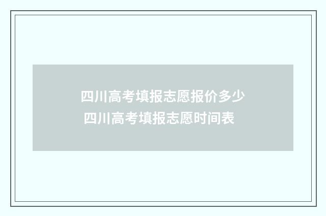 四川高考填报志愿报价多少 四川高考填报志愿时间表
