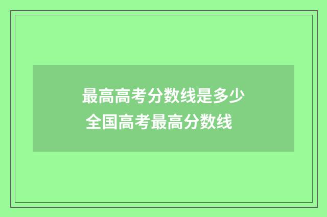 最高高考分数线是多少 全国高考最高分数线