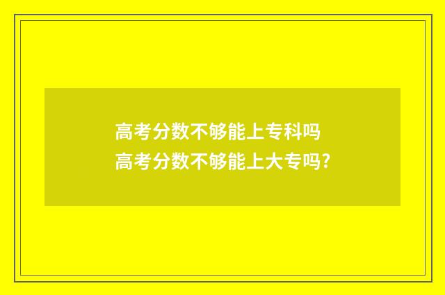 高考分数不够能上专科吗 高考分数不够能上大专吗?