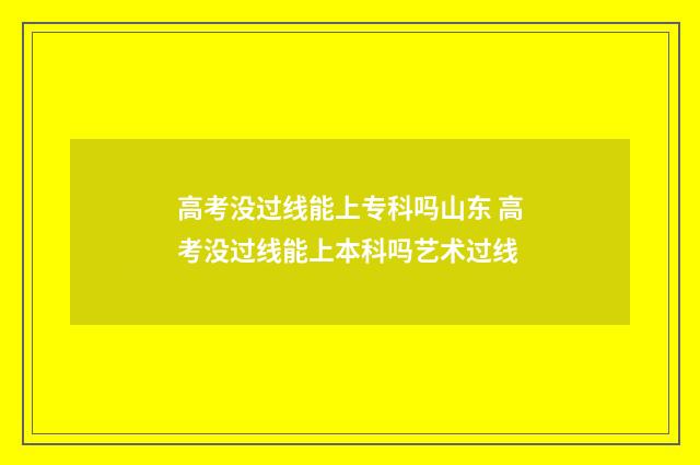 高考没过线能上专科吗山东 高考没过线能上本科吗艺术过线