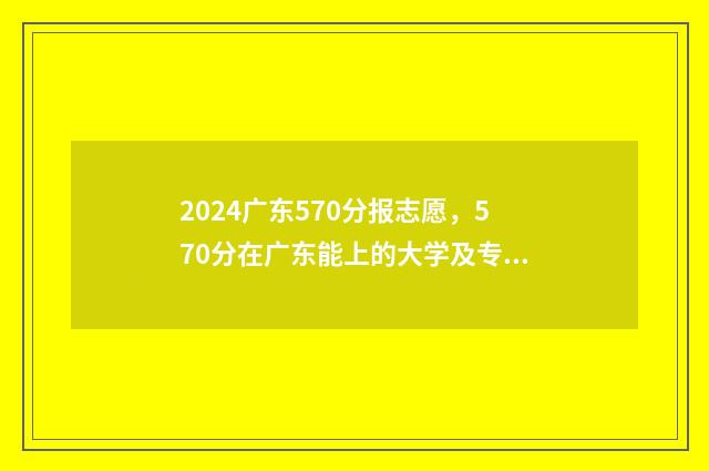 2024广东570分报志愿，570分在广东能上的大学及专业 广东高考574