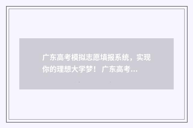 广东高考模拟志愿填报系统，实现你的理想大学梦！ 广东高考模拟志愿填报系统入口