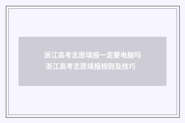 浙江高考志愿填报一定要电脑吗 浙江高考志愿填报规则及技巧
