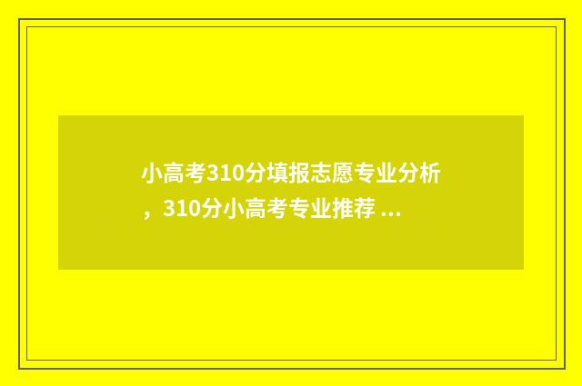 小高考310分填报志愿专业分析，310分小高考专业推荐 2020年小高考合格要多少分
