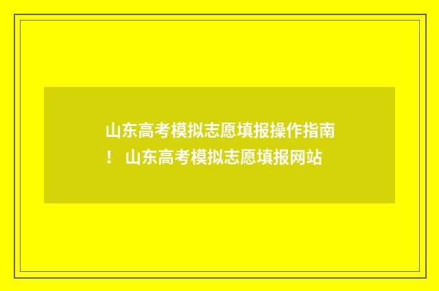 山东高考模拟志愿填报操作指南! 山东高考模拟志愿填报网站