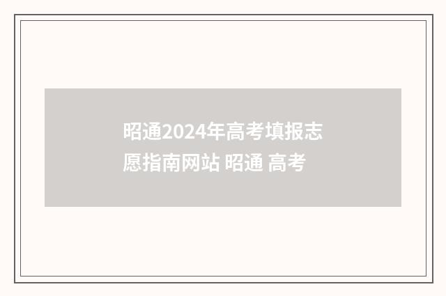 昭通2024年高考填报志愿指南网站 昭通 高考