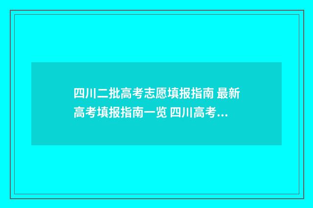 四川二批高考志愿填报指南 最新高考填报指南一览 四川高考二批次录取结果