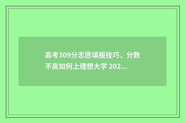 高考309分志愿填报技巧，分数不高如何上理想大学 2021年高考309分能上什么专科
