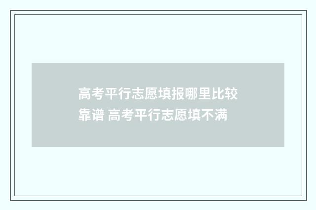 高考平行志愿填报哪里比较靠谱 高考平行志愿填不满