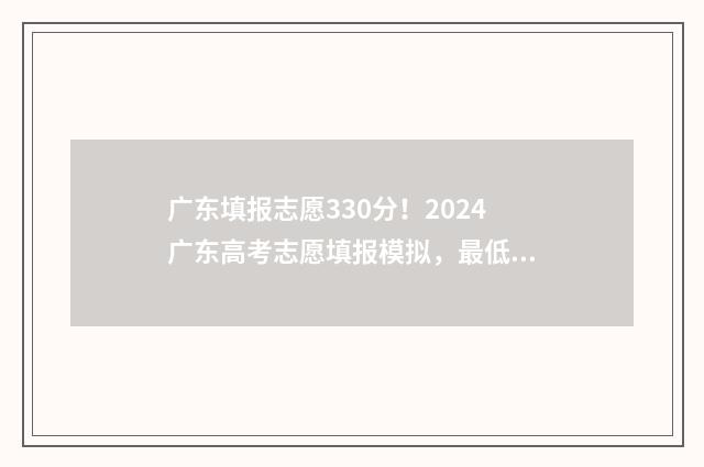 广东填报志愿330分！2024广东高考志愿填报模拟，最低录取分数线是多少？ 广东填报志愿流程图解